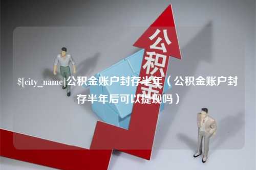 南宁公积金账户封存半年（公积金账户封存半年后可以提现吗）