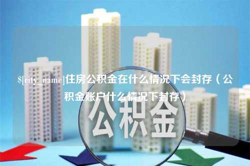 南宁住房公积金在什么情况下会封存（公积金账户什么情况下封存）