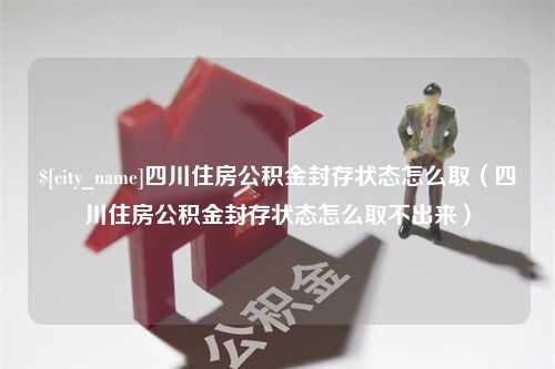 南宁四川住房公积金封存状态怎么取（四川住房公积金封存状态怎么取不出来）