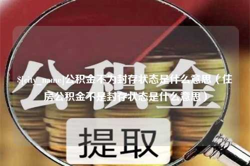 南宁公积金不为封存状态是什么意思（住房公积金不是封存状态是什么意思）